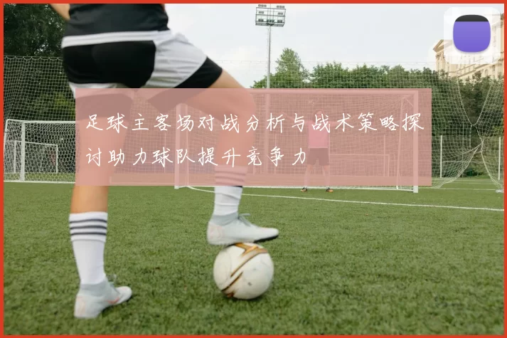 足球主客场对战分析与战术策略探讨助力球队提升竞争力